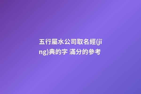五行屬水公司取名經(jīng)典的字 滿分的參考-第1張-公司起名-玄機派
